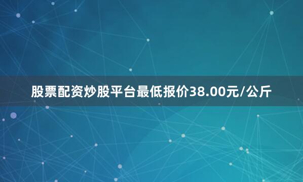 股票配资炒股平台最低报价38.00元/公斤