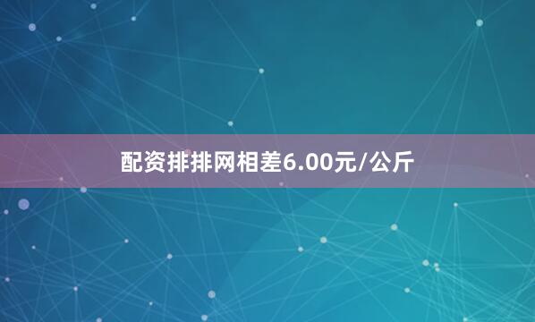 配资排排网相差6.00元/公斤