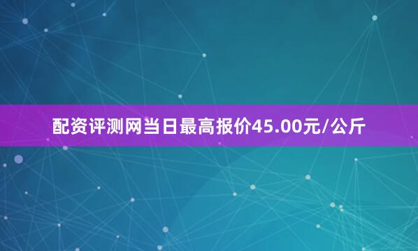 配资评测网当日最高报价45.00元/公斤