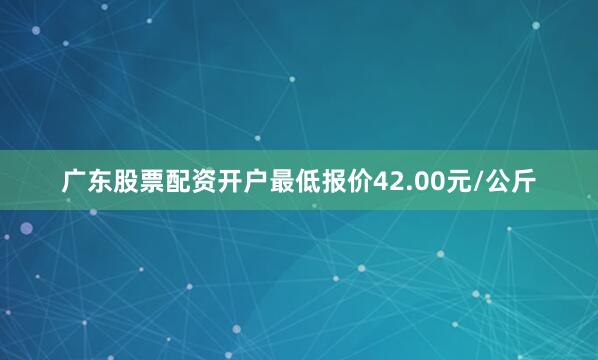 广东股票配资开户最低报价42.00元/公斤