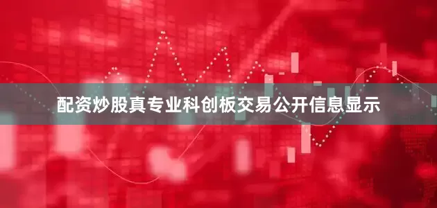 配资炒股真专业科创板交易公开信息显示