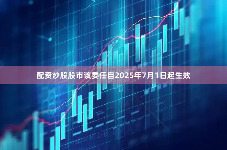 配资炒股股市该委任自2025年7月1日起生效