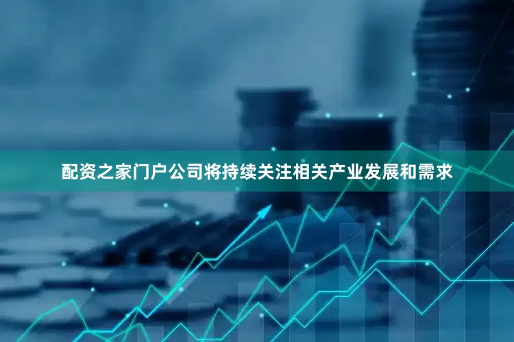 配资之家门户公司将持续关注相关产业发展和需求