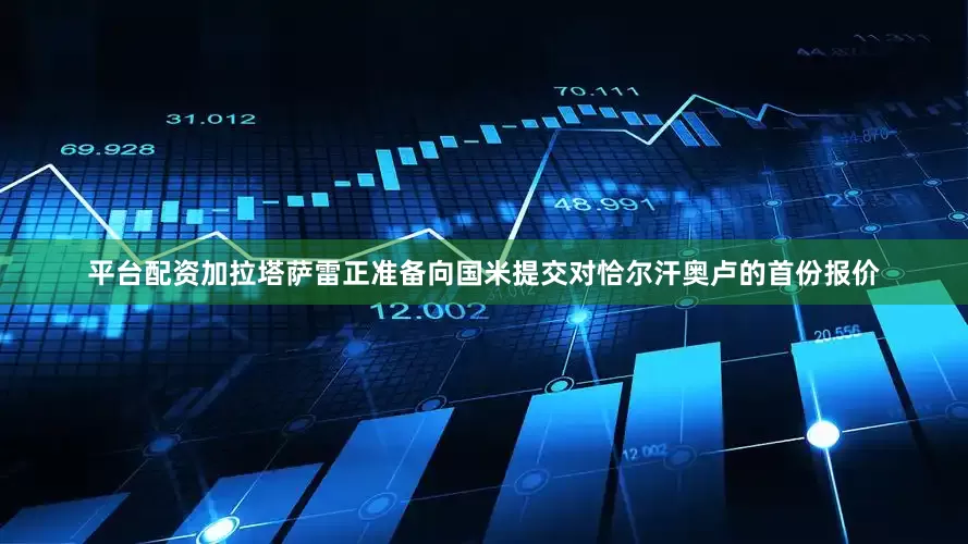 平台配资加拉塔萨雷正准备向国米提交对恰尔汗奥卢的首份报价