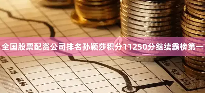 全国股票配资公司排名孙颖莎积分11250分继续霸榜第一