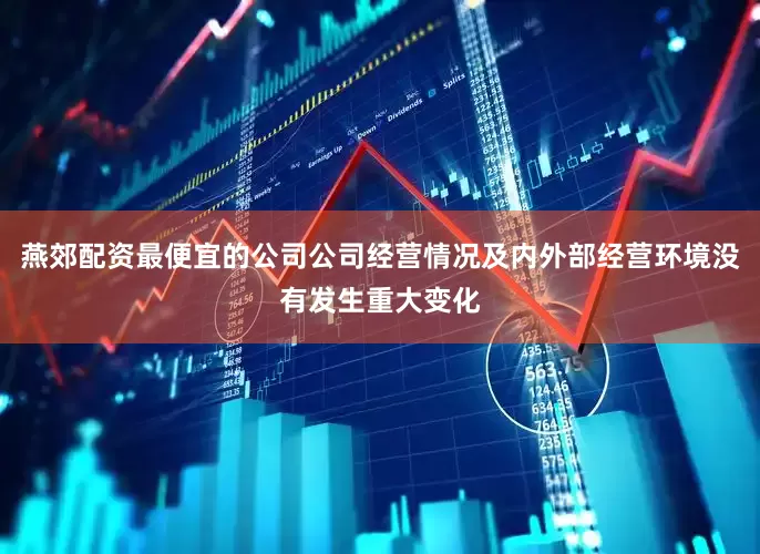 燕郊配资最便宜的公司公司经营情况及内外部经营环境没有发生重大变化