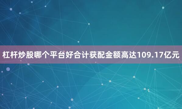 杠杆炒股哪个平台好合计获配金额高达109.17亿元