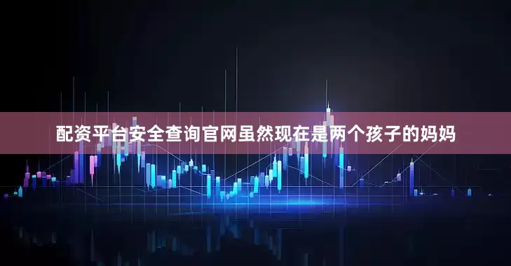 配资平台安全查询官网虽然现在是两个孩子的妈妈