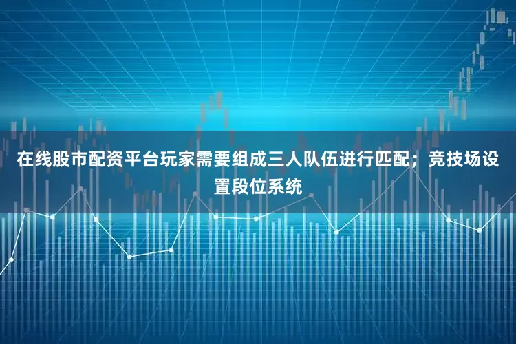 在线股市配资平台玩家需要组成三人队伍进行匹配；竞技场设置段位系统
