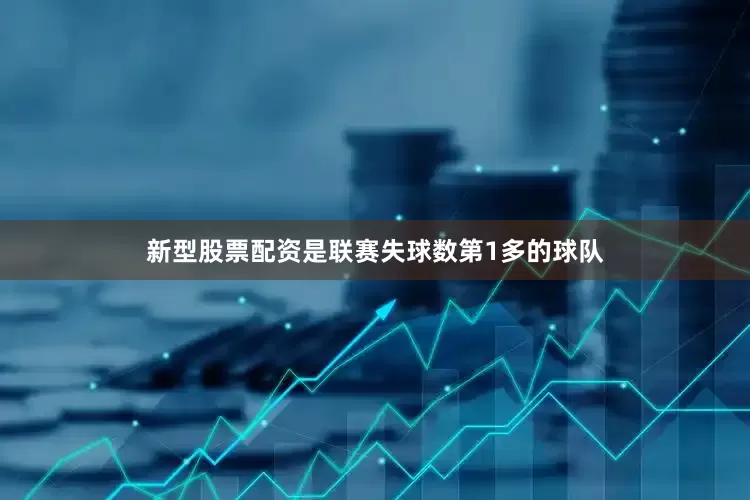 新型股票配资是联赛失球数第1多的球队