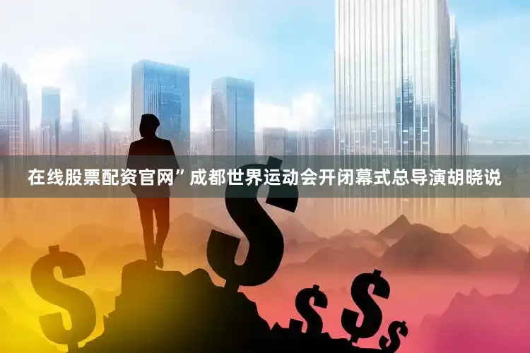在线股票配资官网”成都世界运动会开闭幕式总导演胡晓说