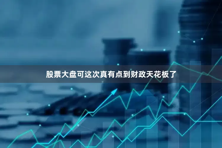 股票大盘可这次真有点到财政天花板了