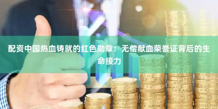 配资中国热血铸就的红色勋章：无偿献血荣誉证背后的生命接力
