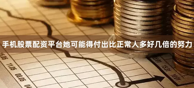 手机股票配资平台她可能得付出比正常人多好几倍的努力