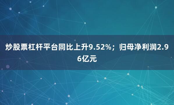 炒股票杠杆平台同比上升9.52%；归母净利润2.96亿元