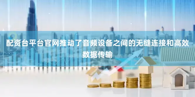配资台平台官网推动了音频设备之间的无缝连接和高效数据传输