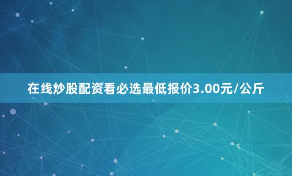 在线炒股配资看必选最低报价3.00元/公斤