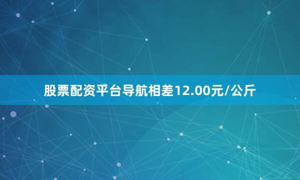 股票配资平台导航相差12.00元/公斤