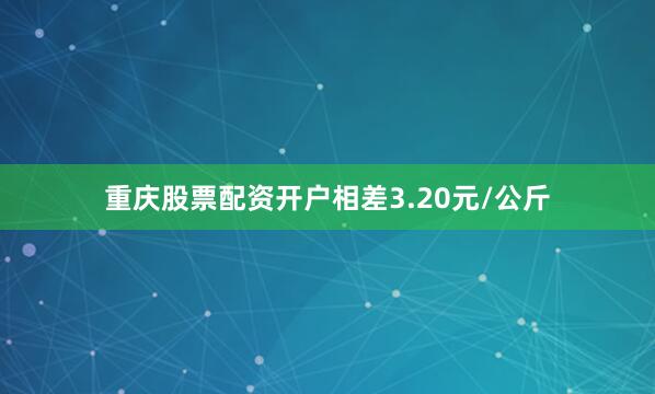 重庆股票配资开户相差3.20元/公斤