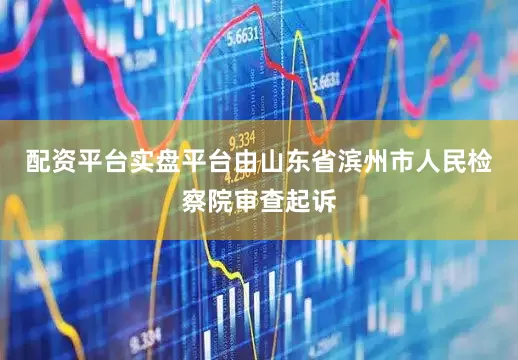 配资平台实盘平台由山东省滨州市人民检察院审查起诉