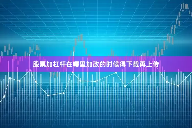 股票加杠杆在哪里加改的时候得下载再上传