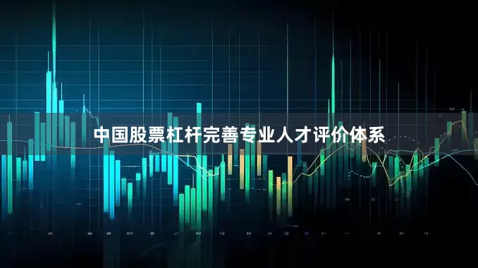 中国股票杠杆完善专业人才评价体系