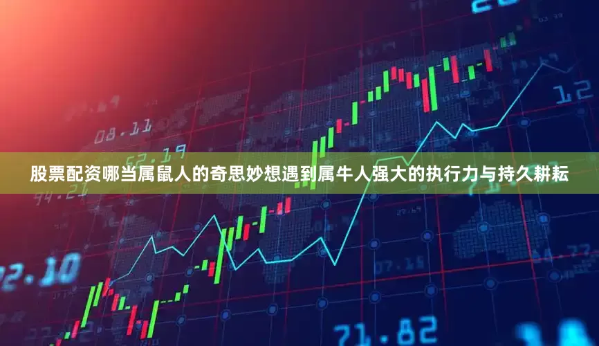 股票配资哪当属鼠人的奇思妙想遇到属牛人强大的执行力与持久耕耘