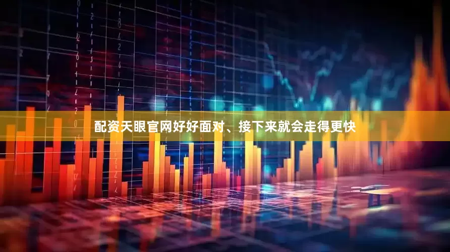 配资天眼官网好好面对、接下来就会走得更快