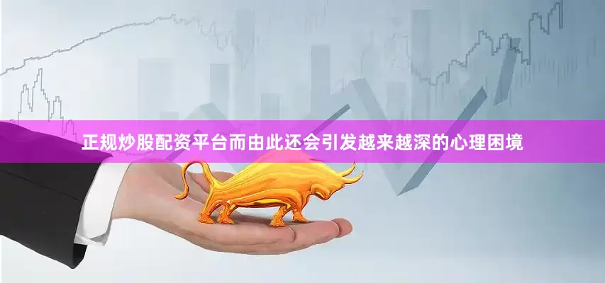 正规炒股配资平台而由此还会引发越来越深的心理困境