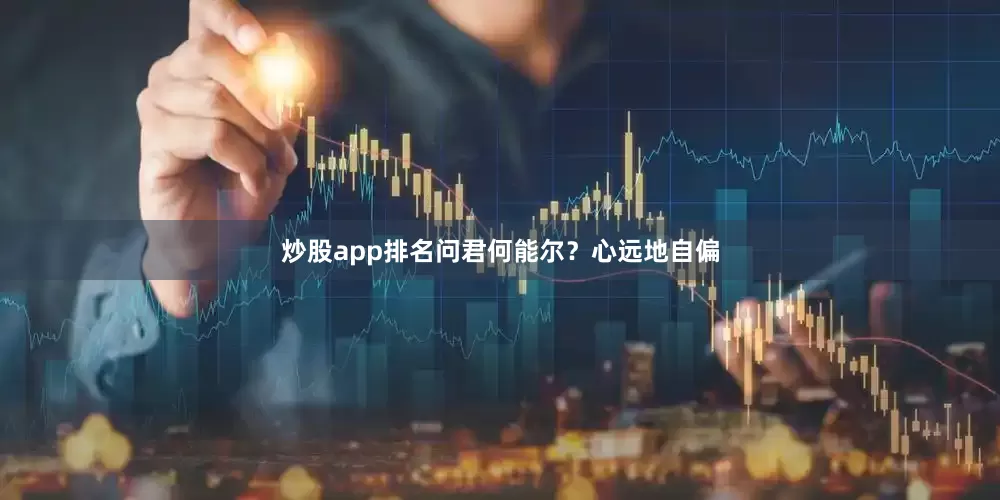 炒股app排名问君何能尔？心远地自偏