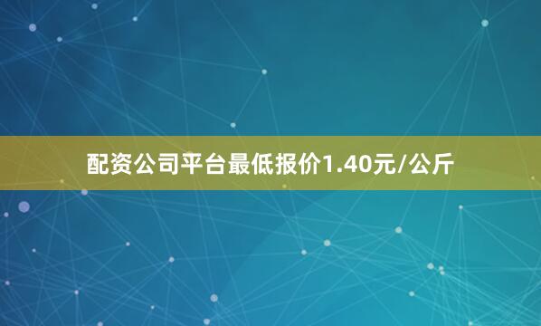 配资公司平台最低报价1.40元/公斤