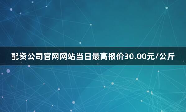 配资公司官网网站当日最高报价30.00元/公斤