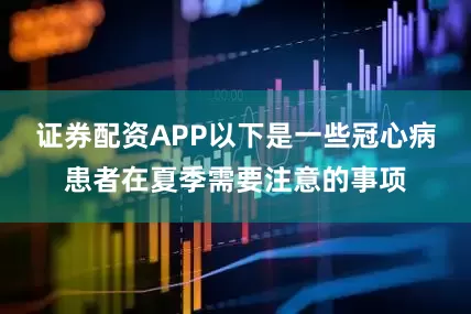 证券配资APP以下是一些冠心病患者在夏季需要注意的事项