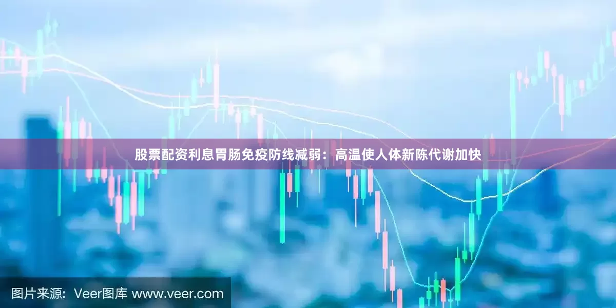 股票配资利息胃肠免疫防线减弱：高温使人体新陈代谢加快
