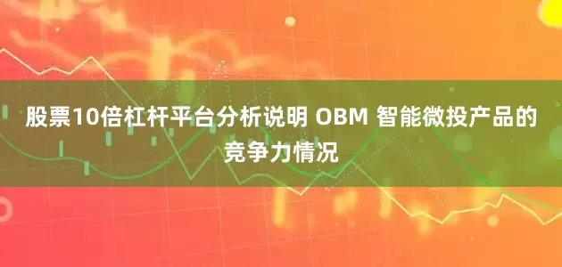 股票10倍杠杆平台分析说明 OBM 智能微投产品的竞争力情况