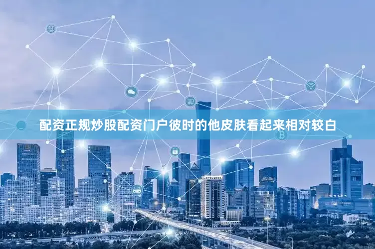 配资正规炒股配资门户彼时的他皮肤看起来相对较白