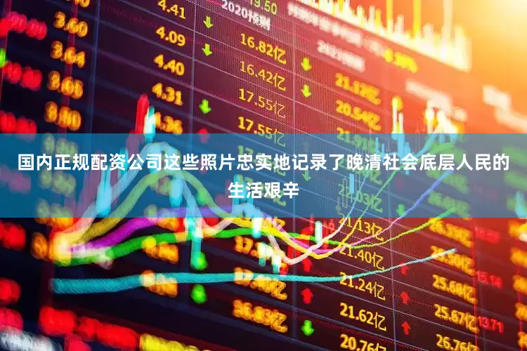 国内正规配资公司这些照片忠实地记录了晚清社会底层人民的生活艰辛