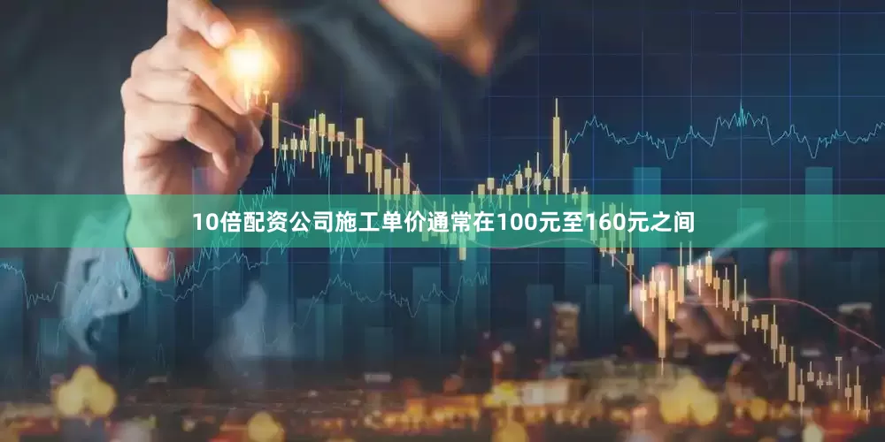 10倍配资公司施工单价通常在100元至160元之间