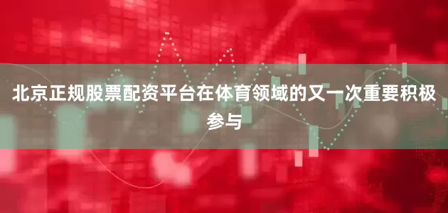 北京正规股票配资平台在体育领域的又一次重要积极参与