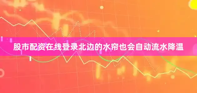 股市配资在线登录北边的水帘也会自动流水降温