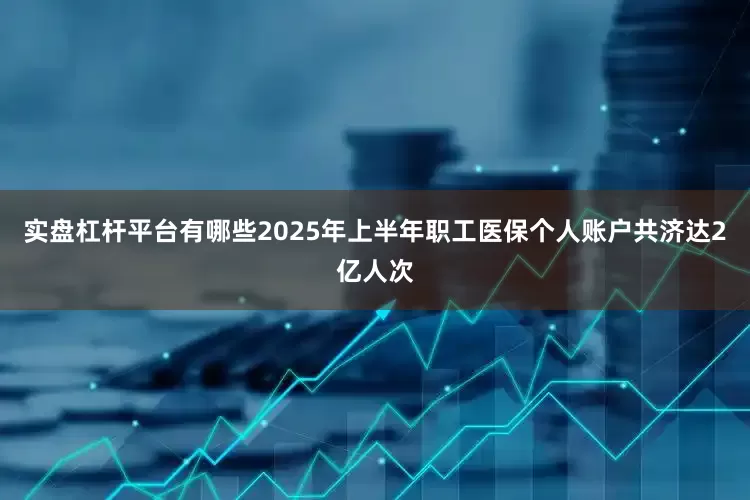 实盘杠杆平台有哪些2025年上半年职工医保个人账户共济达2亿人次