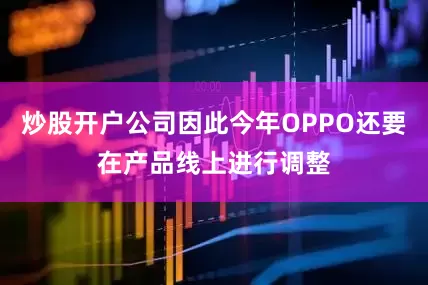 炒股开户公司因此今年OPPO还要在产品线上进行调整