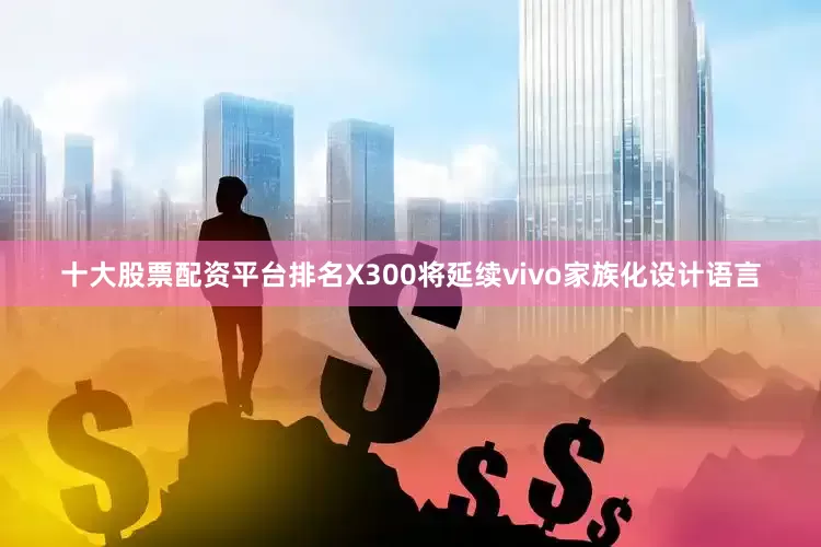 十大股票配资平台排名X300将延续vivo家族化设计语言