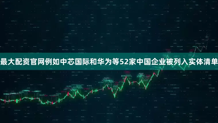 最大配资官网例如中芯国际和华为等52家中国企业被列入实体清单