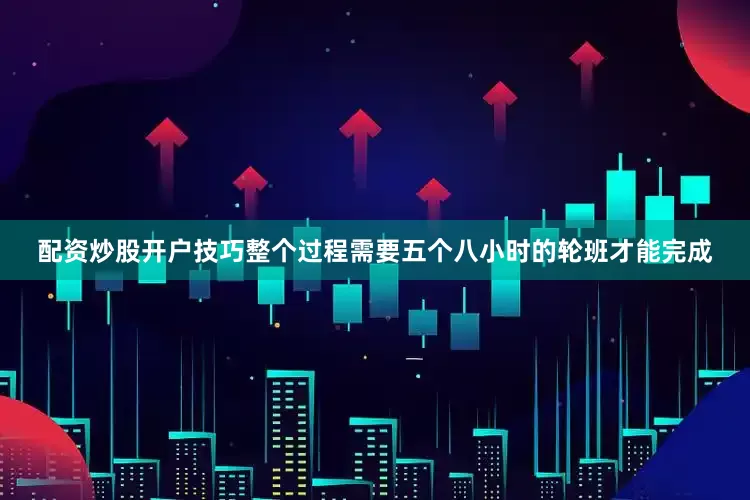 配资炒股开户技巧整个过程需要五个八小时的轮班才能完成