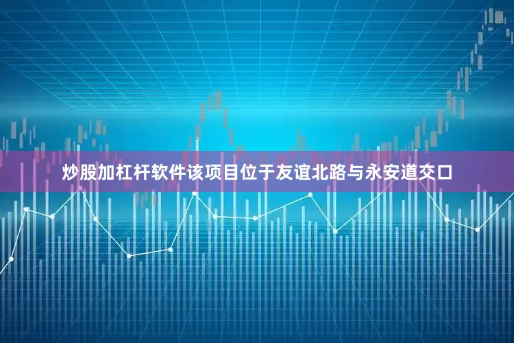 炒股加杠杆软件该项目位于友谊北路与永安道交口