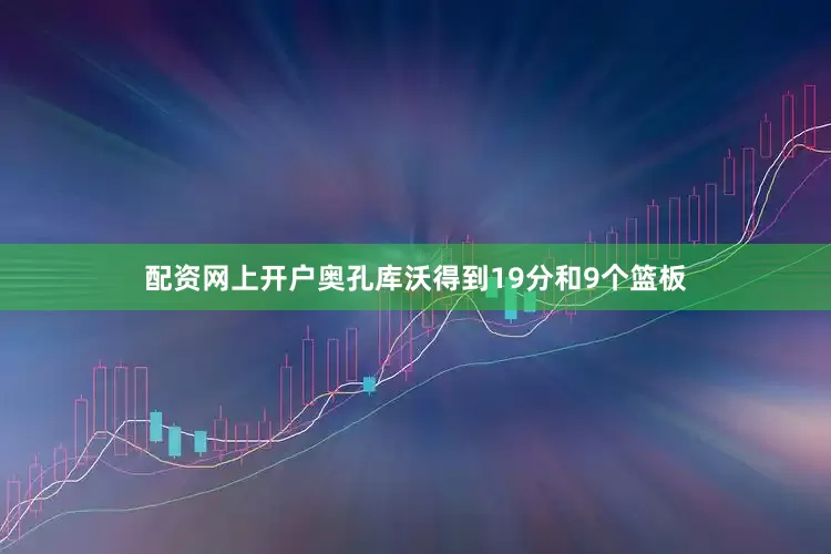 配资网上开户奥孔库沃得到19分和9个篮板