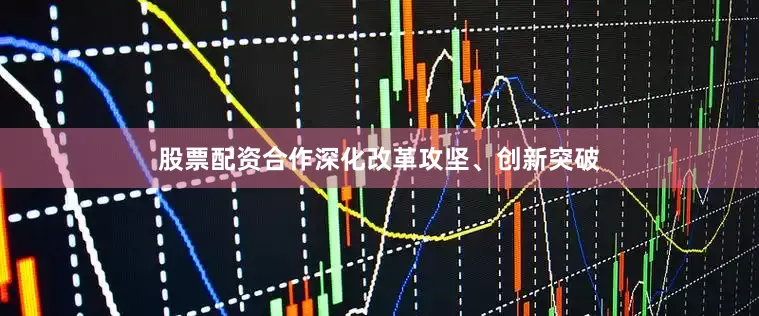 股票配资合作深化改革攻坚、创新突破