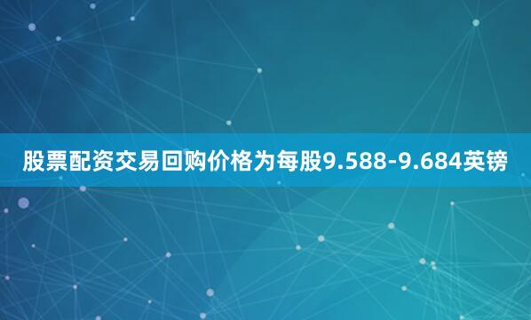 股票配资交易回购价格为每股9.588-9.684英镑