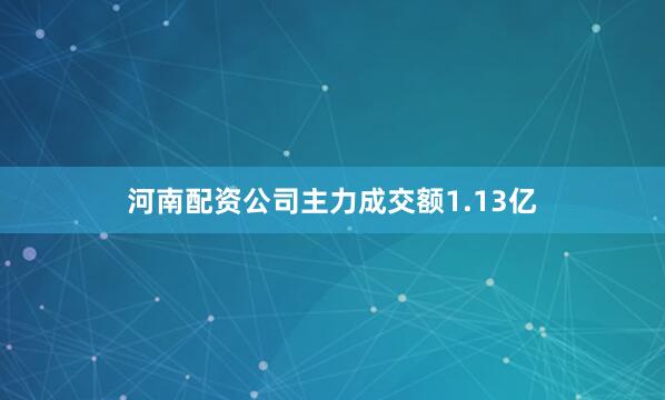 河南配资公司主力成交额1.13亿